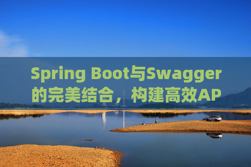 Spring Boot与Swagger的完美结合，构建高效API文档与测试环境