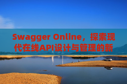 Swagger Online，探索现代在线API设计与管理的新纪元